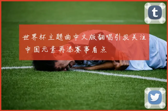 世界杯主题曲中文版翻唱引发关注 中国元素再添赛事看点