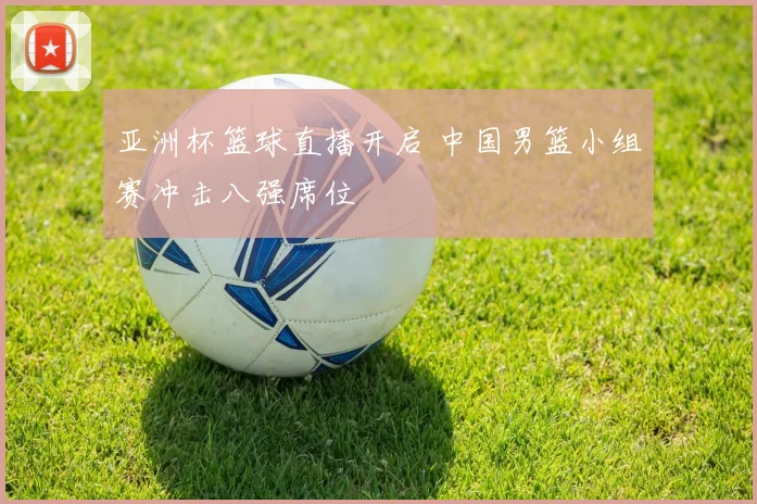 亚洲杯篮球直播开启 中国男篮小组赛冲击八强席位