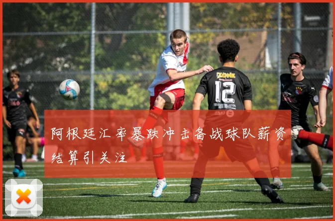阿根廷汇率暴跌冲击备战球队薪资结算引关注