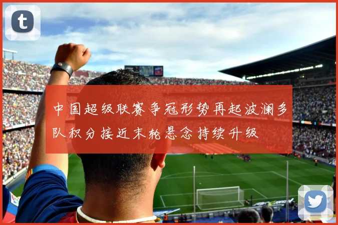 中国超级联赛争冠形势再起波澜多队积分接近末轮悬念持续升级