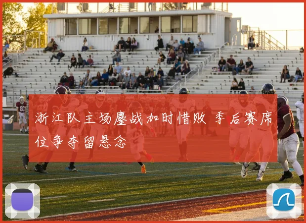 浙江队主场鏖战加时惜败 季后赛席位争夺留悬念