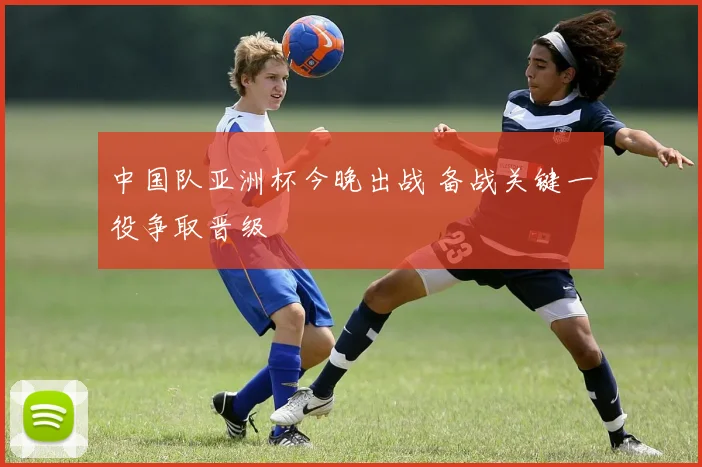 中国队亚洲杯今晚出战 备战关键一役争取晋级