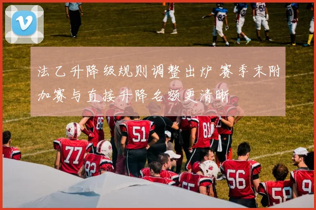 法乙升降级规则调整出炉 赛季末附加赛与直接升降名额更清晰