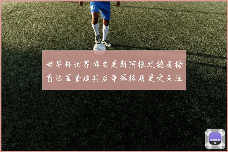 世界杯世界排名更新阿根廷稳居榜首法国紧追其后争冠格局更受关注
