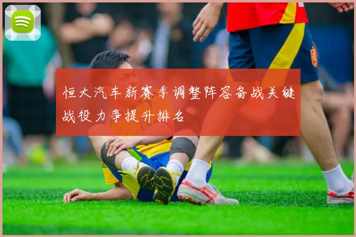 恒大汽车新赛季调整阵容备战关键战役力争提升排名