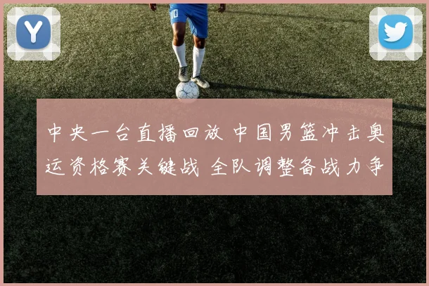 中央一台直播回放 中国男篮冲击奥运资格赛关键战 全队调整备战力争突破