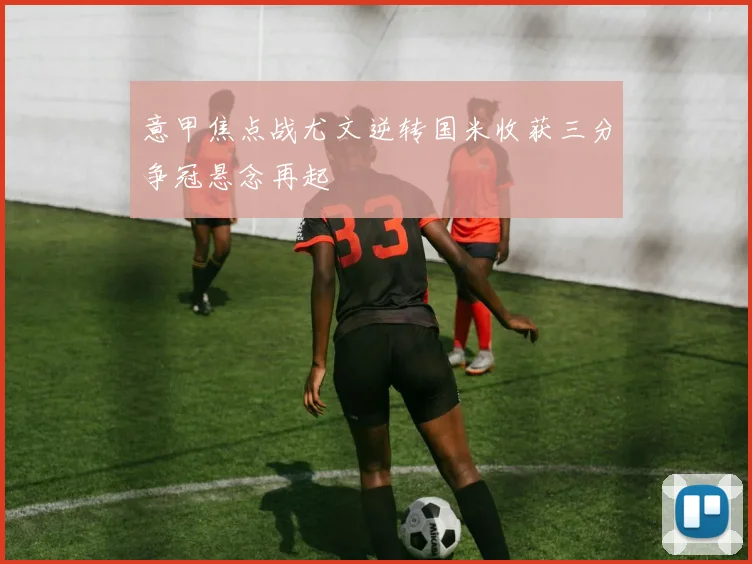 意甲焦点战尤文逆转国米收获三分争冠悬念再起