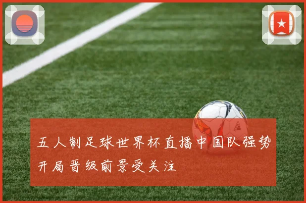 五人制足球世界杯直播中国队强势开局晋级前景受关注