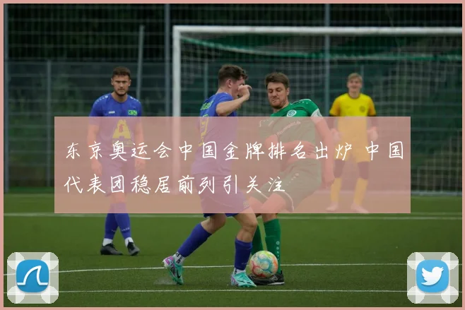 东京奥运会中国金牌排名出炉 中国代表团稳居前列引关注