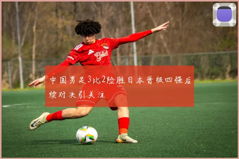 中国男足3比2险胜日本晋级四强后续对决引关注