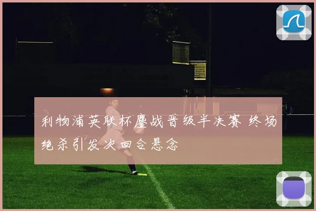 利物浦英联杯鏖战晋级半决赛 终场绝杀引发次回合悬念