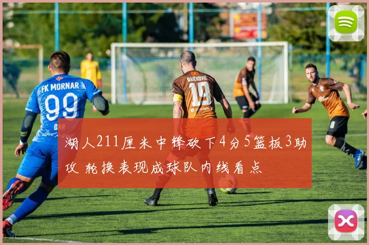 湖人211厘米中锋砍下4分5篮板3助攻 轮换表现成球队内线看点