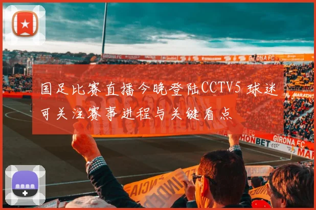 国足比赛直播今晚登陆CCTV5 球迷可关注赛事进程与关键看点