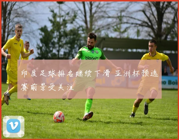 印度足球排名继续下滑 亚洲杯预选赛前景受关注