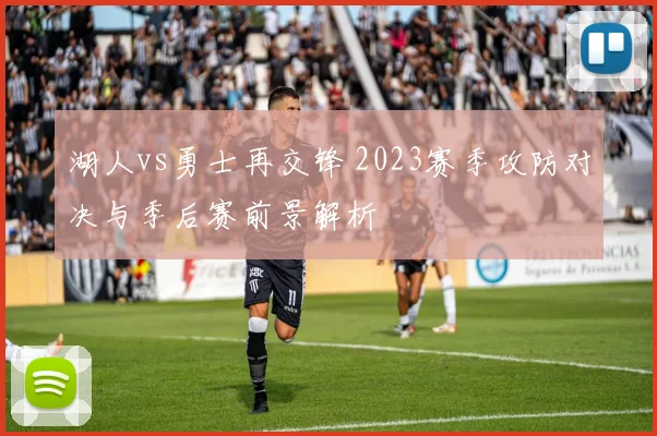 湖人vs勇士再交锋 2023赛季攻防对决与季后赛前景解析