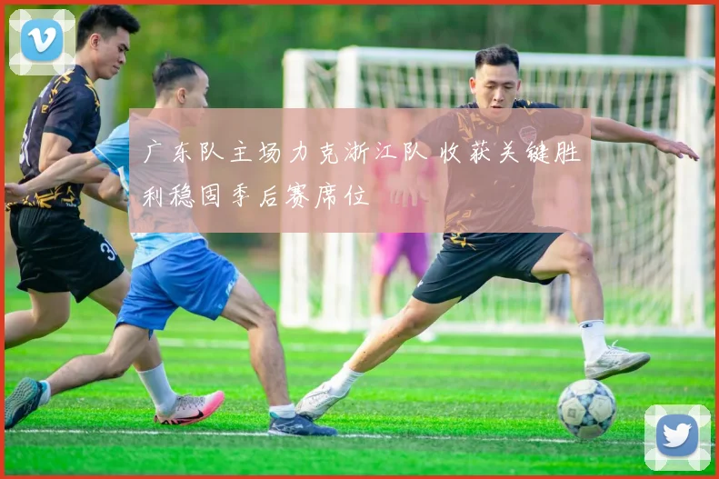 广东队主场力克浙江队 收获关键胜利稳固季后赛席位
