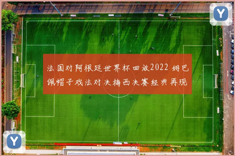 法国对阿根廷世界杯回放2022 姆巴佩帽子戏法对决梅西决赛经典再现