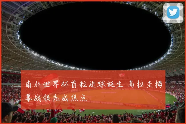 南非世界杯首粒进球诞生 乌拉圭揭幕战领先成焦点