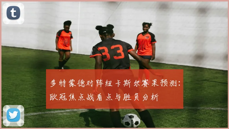 多特蒙德对阵纽卡斯尔赛果预测：欧冠焦点战看点与胜负分析