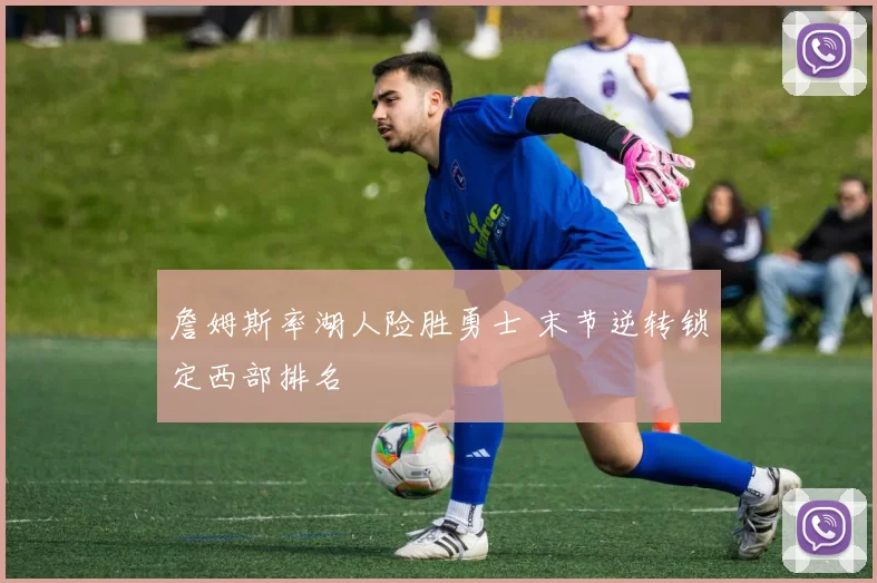 詹姆斯率湖人险胜勇士 末节逆转锁定西部排名