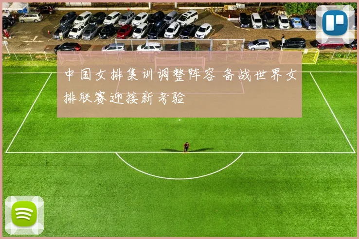 中国女排集训调整阵容 备战世界女排联赛迎接新考验