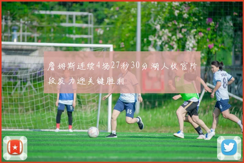 詹姆斯连续4场27秒30分湖人收官阶段发力迎关键胜利