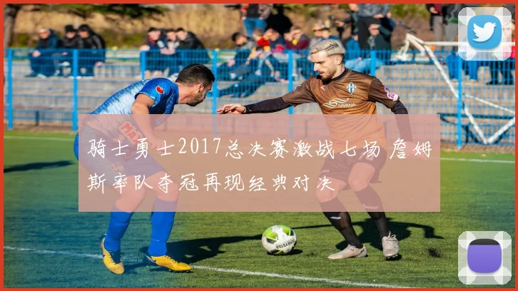 骑士勇士2017总决赛激战七场 詹姆斯率队夺冠再现经典对决