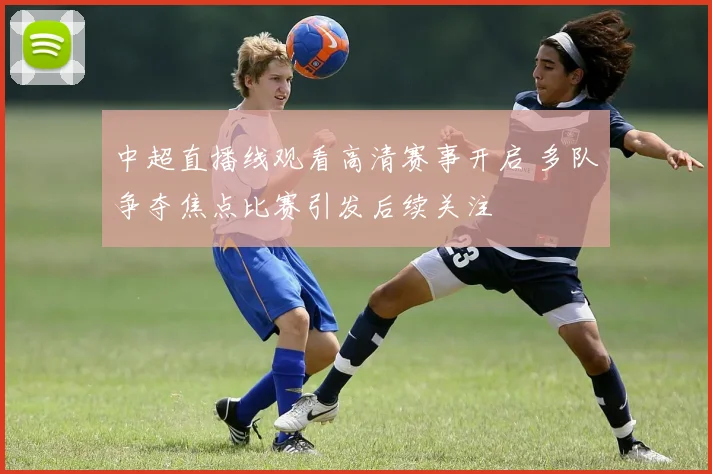 中超直播线观看高清赛事开启 多队争夺焦点比赛引发后续关注