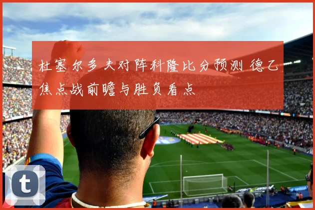 杜塞尔多夫对阵科隆比分预测 德乙焦点战前瞻与胜负看点