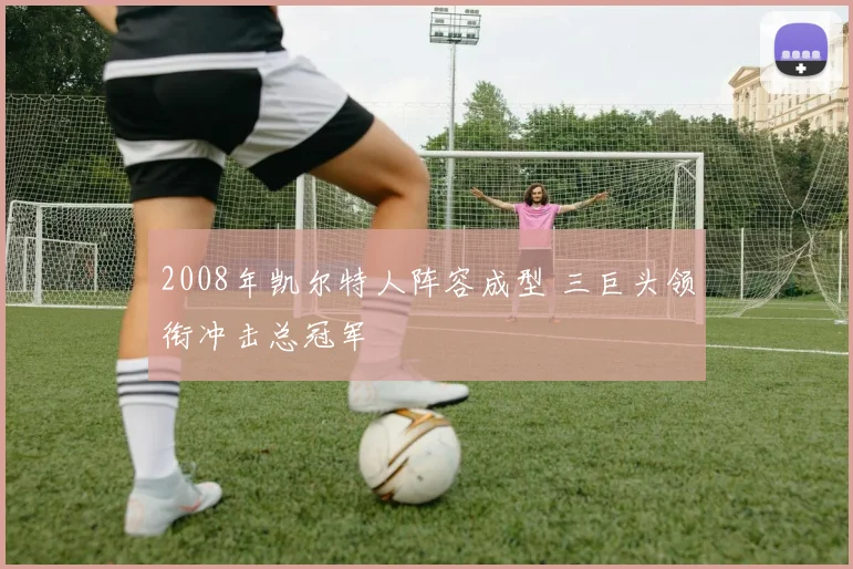 2008年凯尔特人阵容成型 三巨头领衔冲击总冠军