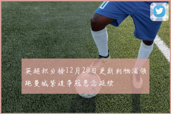 英超积分榜12月20日更新利物浦领跑曼城紧追争冠悬念延续