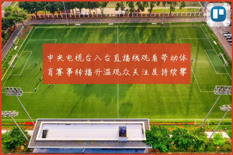 中央电视台八台直播线观看带动体育赛事转播升温观众关注度持续攀升