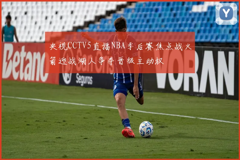 央视CCTV5直播NBA季后赛焦点战火箭迎战湖人争夺晋级主动权