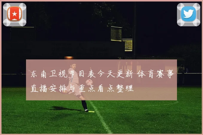 东南卫视节目表今天更新 体育赛事直播安排与重点看点整理