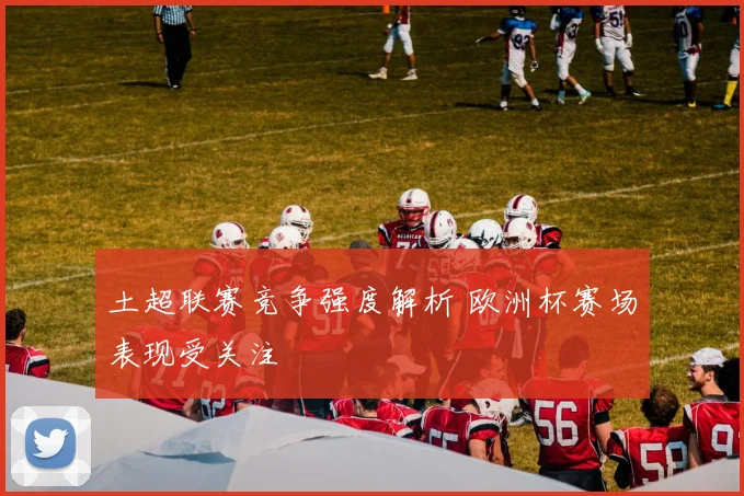 土超联赛竞争强度解析 欧洲杯赛场表现受关注