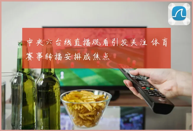 中央六台线直播观看引发关注 体育赛事转播安排成焦点