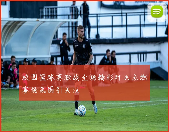 校园篮球赛激战全场精彩对决点燃赛场氛围引关注
