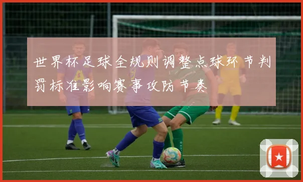 世界杯足球全规则调整点球环节判罚标准影响赛事攻防节奏