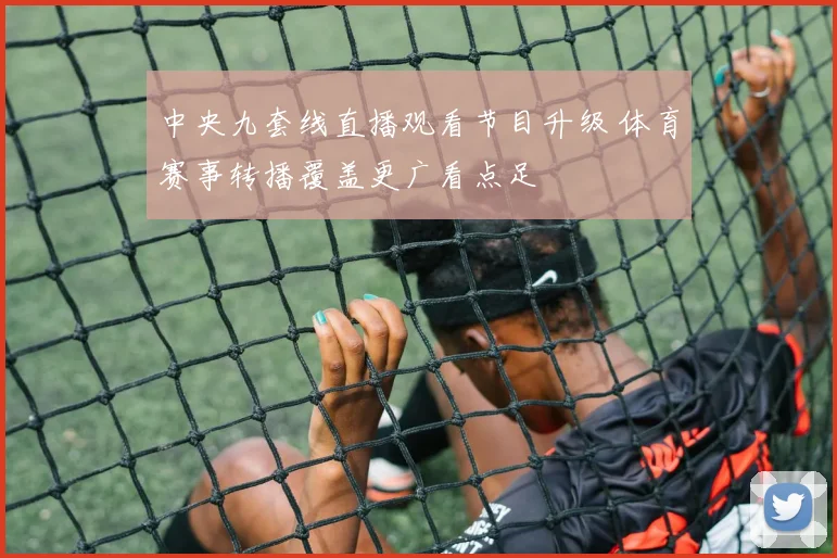 中央九套线直播观看节目升级 体育赛事转播覆盖更广看点足