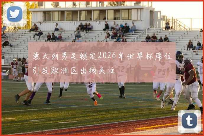 意大利男足锁定2026年世界杯席位引发欧洲区出线关注