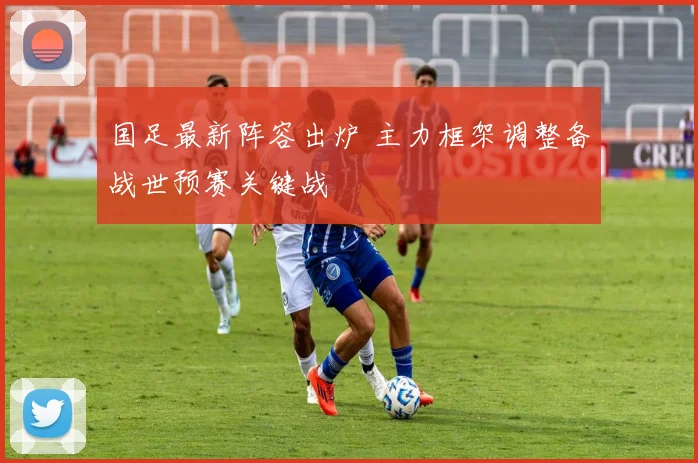 国足最新阵容出炉 主力框架调整备战世预赛关键战