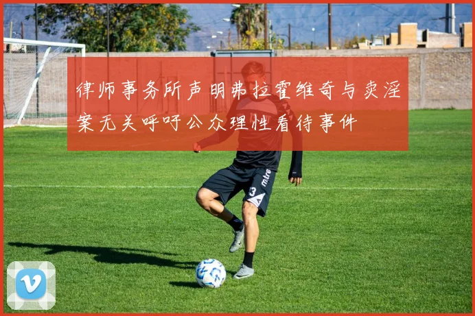 律师事务所声明弗拉霍维奇与卖淫案无关呼吁公众理性看待事件