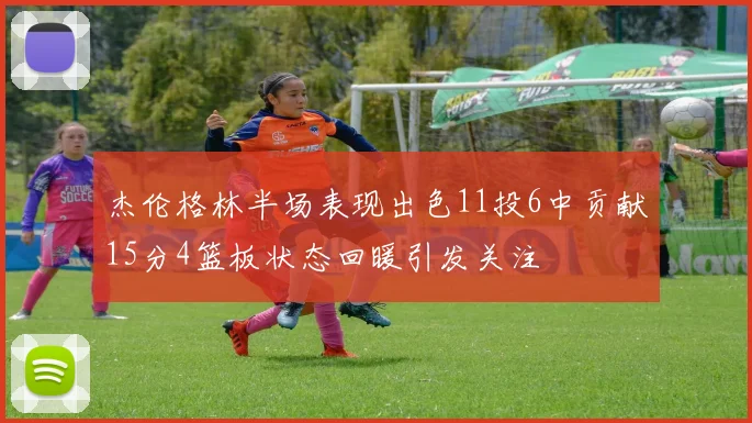 杰伦格林半场表现出色11投6中贡献15分4篮板状态回暖引发关注