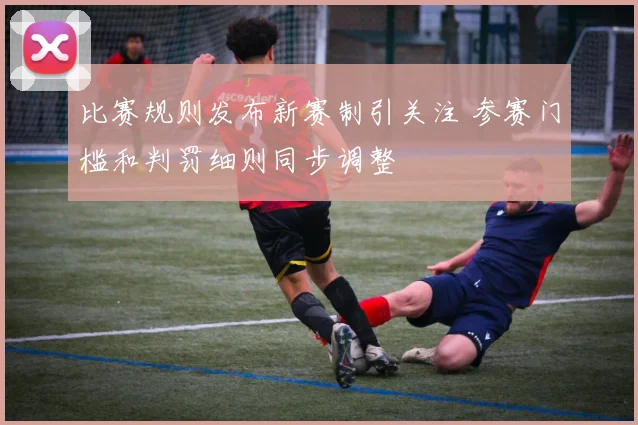 比赛规则发布新赛制引关注 参赛门槛和判罚细则同步调整