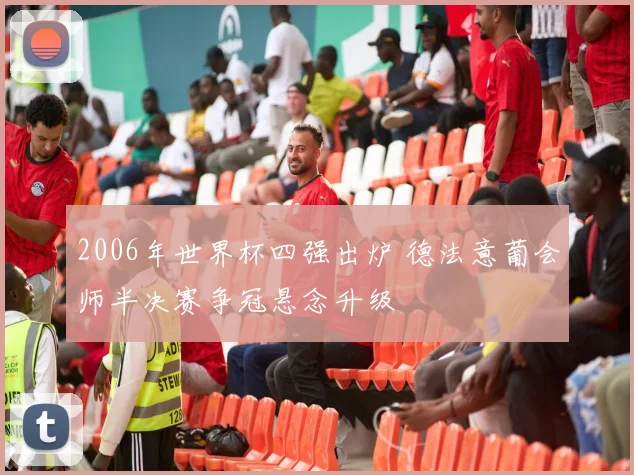 2006年世界杯四强出炉 德法意葡会师半决赛争冠悬念升级