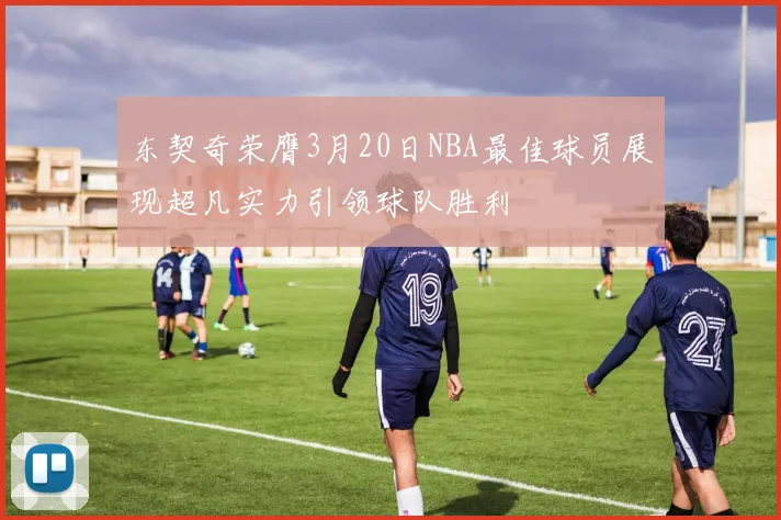东契奇荣膺3月20日NBA最佳球员展现超凡实力引领球队胜利