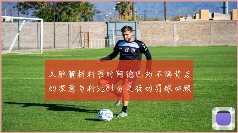 文胖解析科密对阿德巴约不满背后的深意与科比81分之夜的罚球回顾