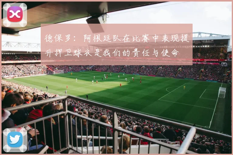 德保罗：阿根廷队在比赛中表现提升捍卫球衣是我们的责任与使命
