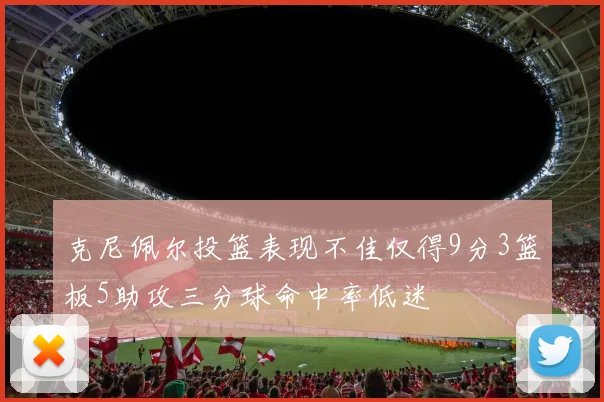克尼佩尔投篮表现不佳仅得9分3篮板5助攻三分球命中率低迷