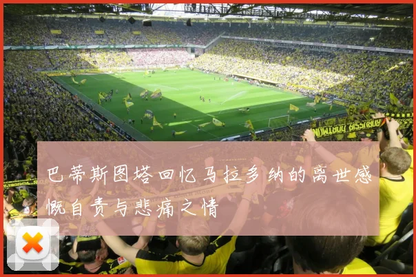 巴蒂斯图塔回忆马拉多纳的离世感慨自责与悲痛之情
